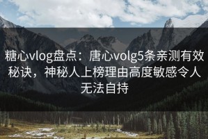 糖心vlog盘点：唐心volg5条亲测有效秘诀，神秘人上榜理由高度敏感令人无法自持