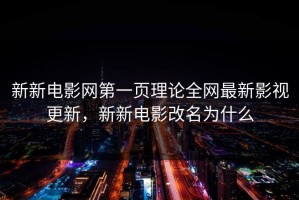 新新电影网第一页理论全网最新影视更新，新新电影改名为什么