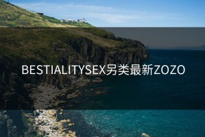 BESTIALITYSEX另类最新ZOZO