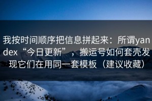 我按时间顺序把信息拼起来：所谓yandex“今日更新”，搬运号如何套壳发现它们在用同一套模板（建议收藏）