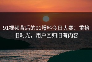 91视频背后的91爆料今日大赛：重拾旧时光，用户回归旧有内容