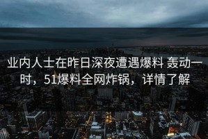 业内人士在昨日深夜遭遇爆料 轰动一时，51爆料全网炸锅，详情了解