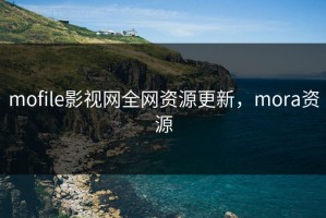 mofile影视网全网资源更新，mora资源