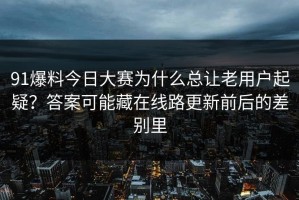 91爆料今日大赛为什么总让老用户起疑？答案可能藏在线路更新前后的差别里