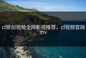 cf原创视频全网影视推荐，cf视频官网mv