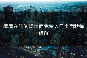 羞羞在线阅读页面免费入口页面秋蝉破解