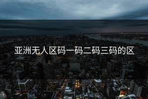 亚洲无人区码一码二码三码的区