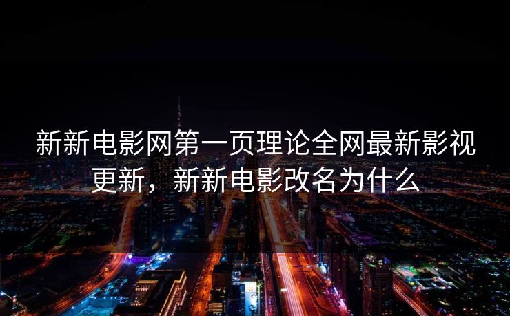 新新电影网第一页理论全网最新影视更新,新新电影改名为什么 新新电影网第一页理论全网最新影视更新,新新电影改名为什么