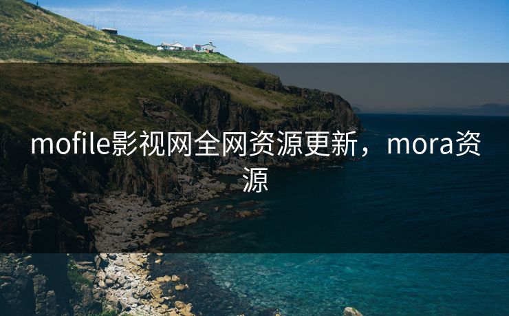 mofile影视网全网资源更新,mora资源 mofile影视网全网资源更新,mora资源