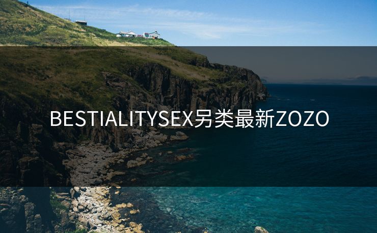 BESTIALITYSEX另类最新ZOZO