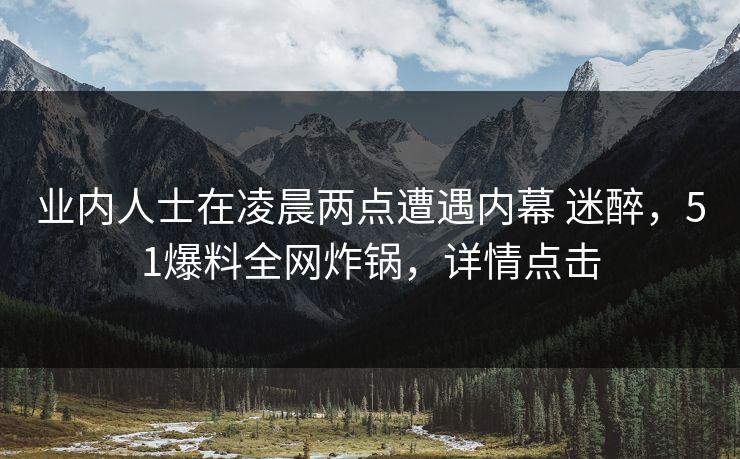 业内人士在凌晨两点遭遇内幕 迷醉,51爆料全网炸锅,详情点击 业内人士在凌晨两点遭遇内幕 迷醉,51爆料全网炸锅,详情点击