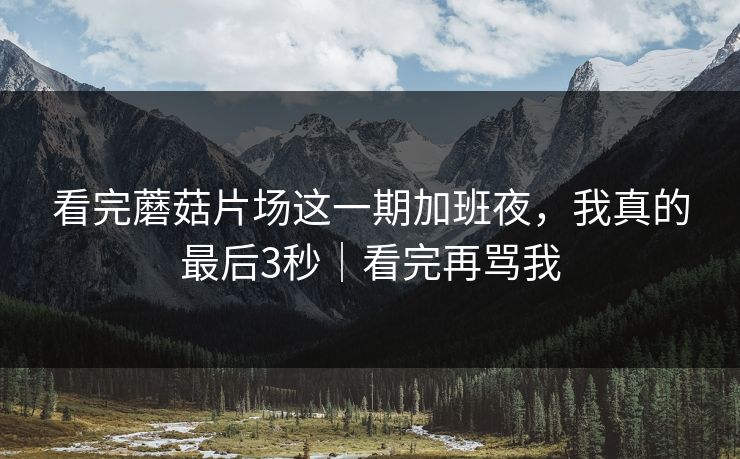 看完蘑菇片场这一期加班夜，我真的最后3秒｜看完再骂我