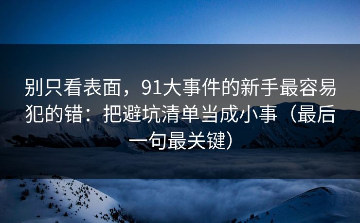 别只看表面，91大事件的新手最容易犯的错：把避坑清单当成小事（最后一句最关键）