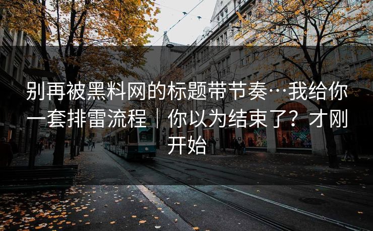 别再被黑料网的标题带节奏…我给你一套排雷流程｜你以为结束了？才刚开始