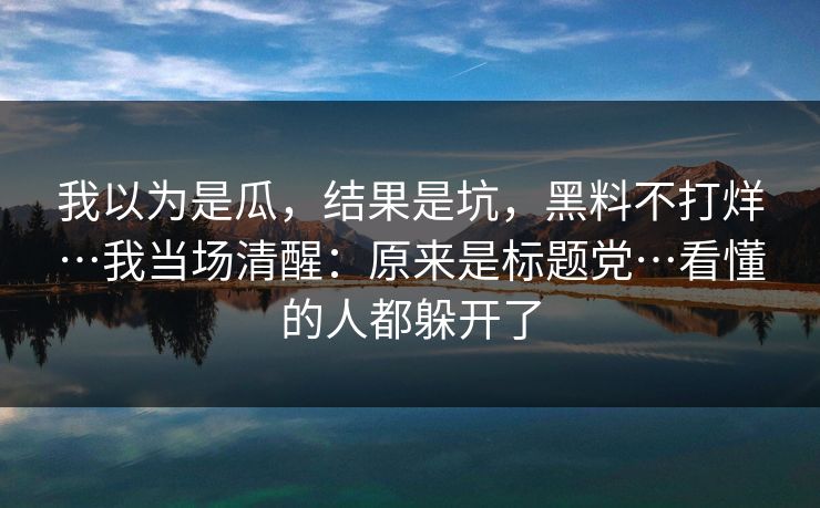 我以为是瓜，结果是坑，黑料不打烊…我当场清醒：原来是标题党…看懂的人都躲开了