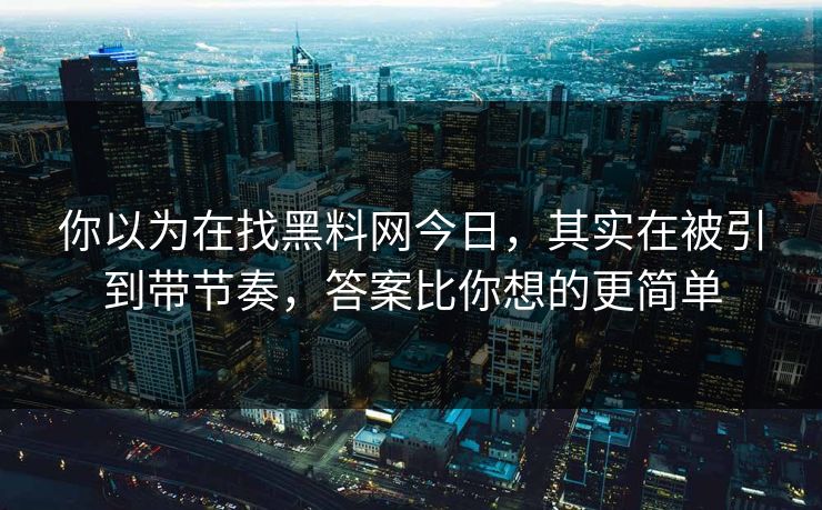 你以为在找黑料网今日，其实在被引到带节奏，答案比你想的更简单