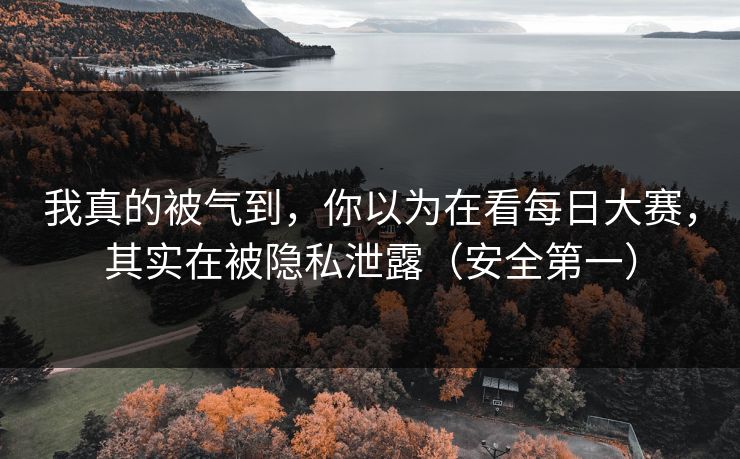 我真的被气到，你以为在看每日大赛，其实在被隐私泄露（安全第一）