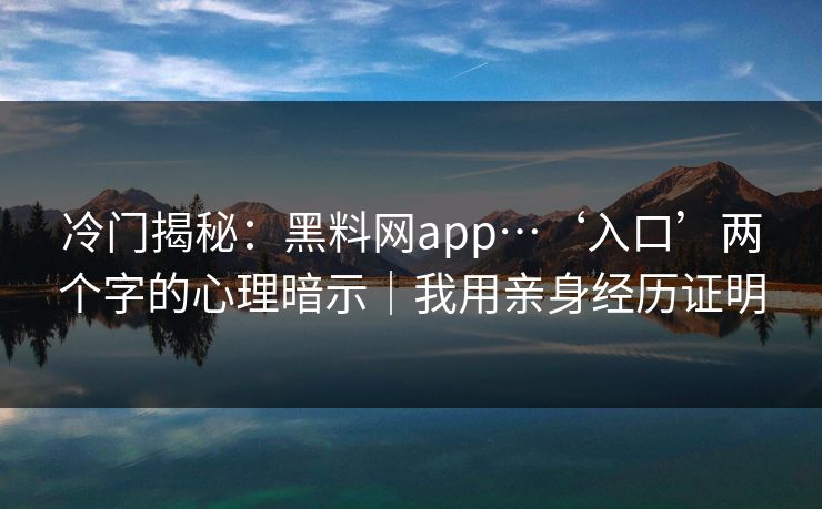 冷门揭秘：黑料网app…‘入口’两个字的心理暗示｜我用亲身经历证明
