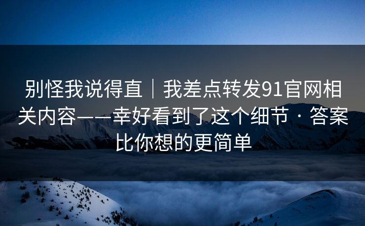别怪我说得直｜我差点转发91官网相关内容——幸好看到了这个细节 · 答案比你想的更简单