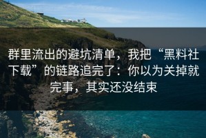 群里流出的避坑清单，我把“黑料社下载”的链路追完了：你以为关掉就完事，其实还没结束