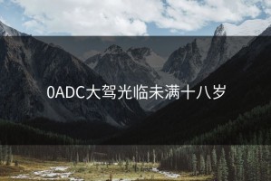 0ADC大驾光临未满十八岁