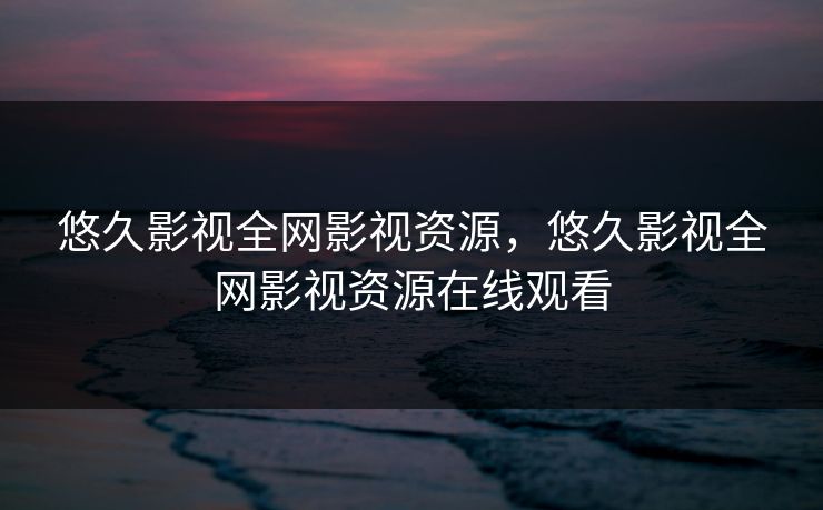 悠久影视全网影视资源,悠久影视全网影视资源在线观看 悠久影视全网影视资源,悠久影视全网影视资源在线观看