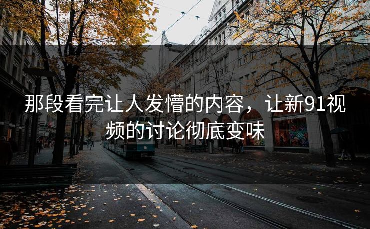 那段看完让人发懵的内容，让新91视频的讨论彻底变味