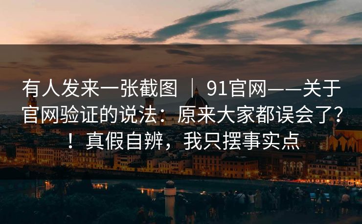 有人发来一张截图 ｜ 91官网——关于官网验证的说法：原来大家都误会了？！真假自辨，我只摆事实点