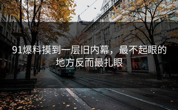 91爆料摸到一层旧内幕，最不起眼的地方反而最扎眼