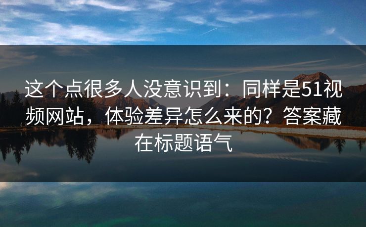 这个点很多人没意识到：同样是51视频网站，体验差异怎么来的？答案藏在标题语气
