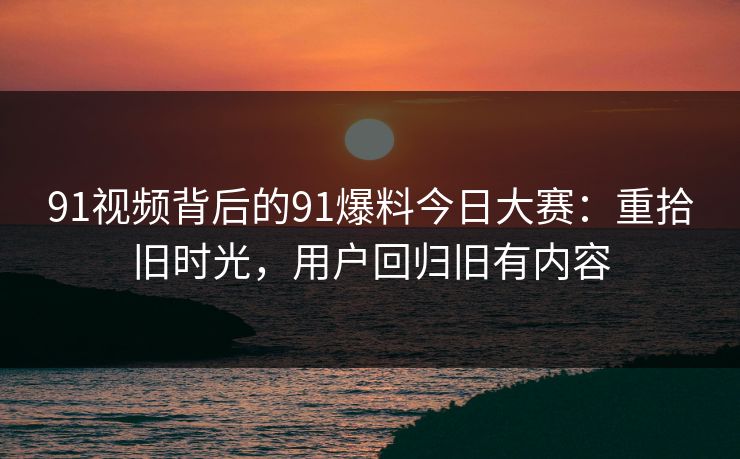 91视频背后的91爆料今日大赛：重拾旧时光，用户回归旧有内容